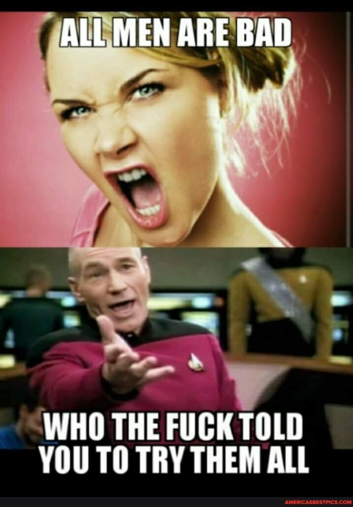 ALL MEN ARE BAD
WHO THE FUCK TOLD YOU TO TRY THEM ALL