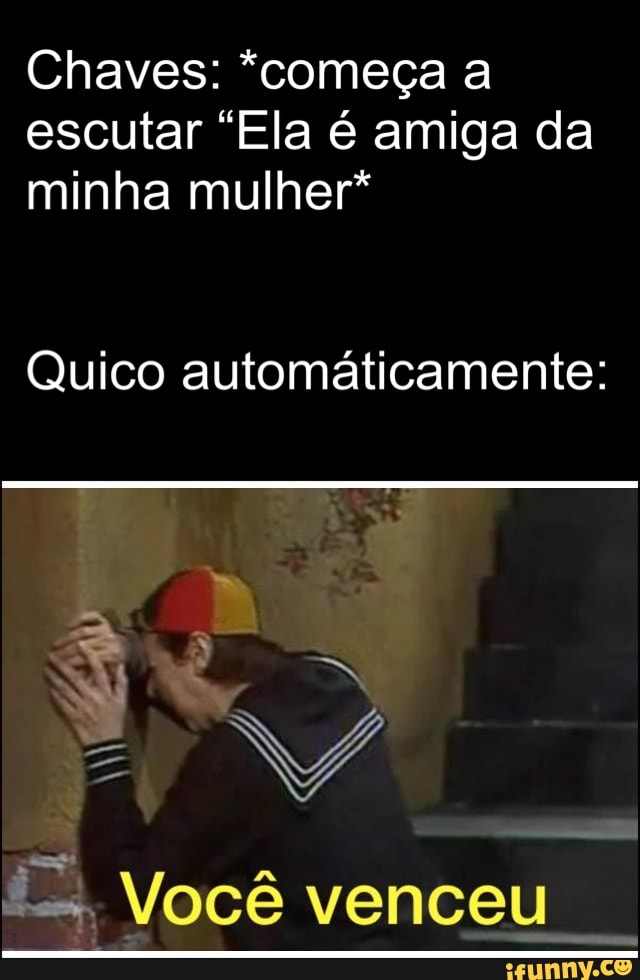 Chaves: *começa a escutar "Ela é amiga da minha mulher*
Quico automáticamente:
Você venceu