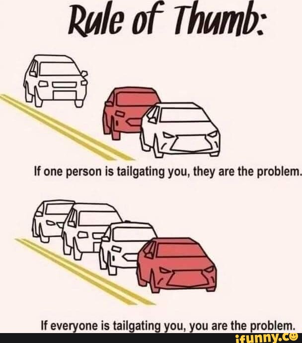 Rule of Thamb one person is tailgating you, they are the problem. If