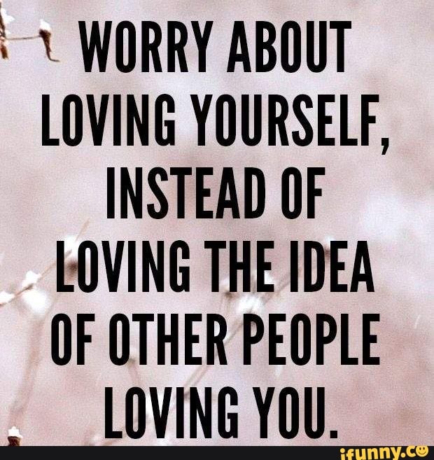 WORRY ABOUT LOVING YOURSELF, INSTEAD OF LOVING THE IDEA OF OTHER PEOPLE ...