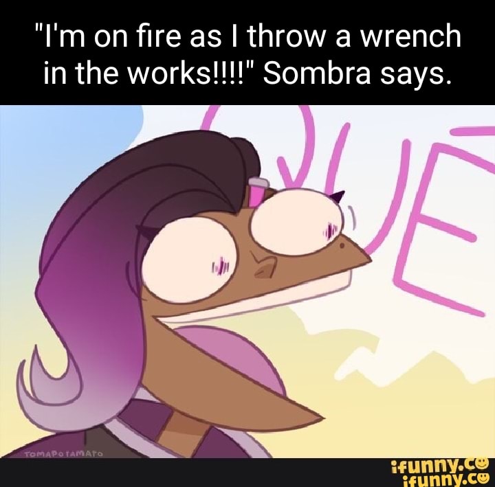 "I'm on fire as I throw a wrench in the works!!!!" Sombra says. iFunny