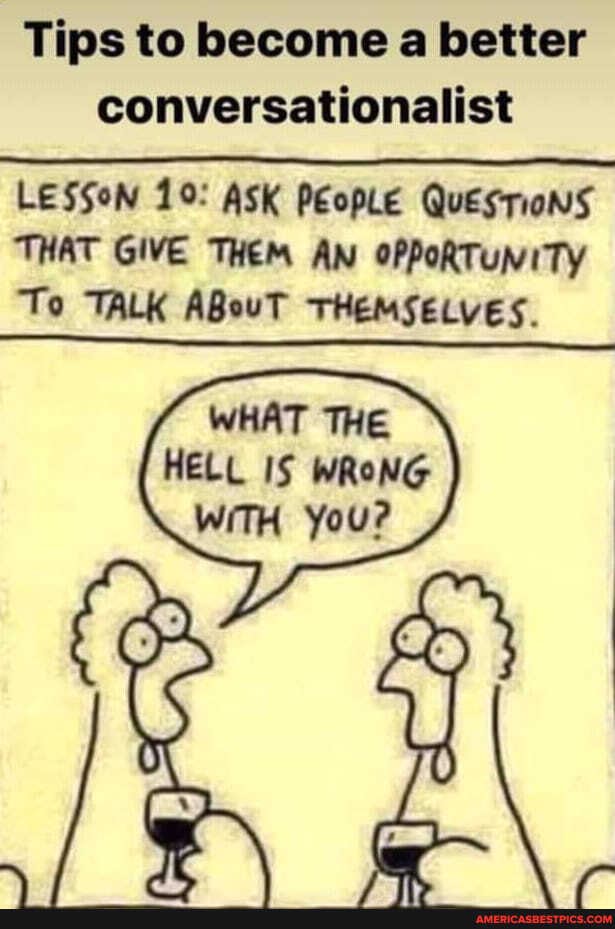 Tips to become a better conversationalist
LESSoN 19: ASK PEopLe Questions
THAT GIVE THEM AN OPPORTUNITY To TALK ABouT THEMSELVES.
WHAT THE HELL IS WRONG
WITH You?