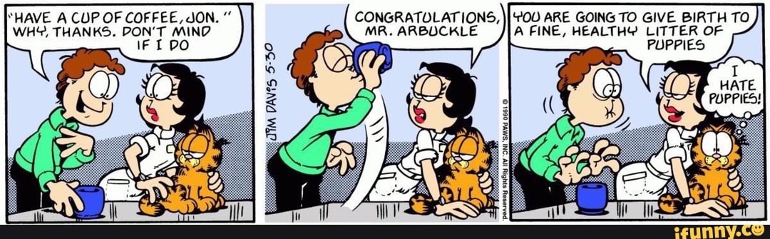 WHY, THANKS. DON'T MIND MR. ARBUCKLE A FINE, HEALTHY LITTER OF
PUPPIES
"HAVE A CUP OF COFFEE, JON. CONGRATULATIONS,
II
'TOU ARE GOING TO GIVE BIRTH TO
I