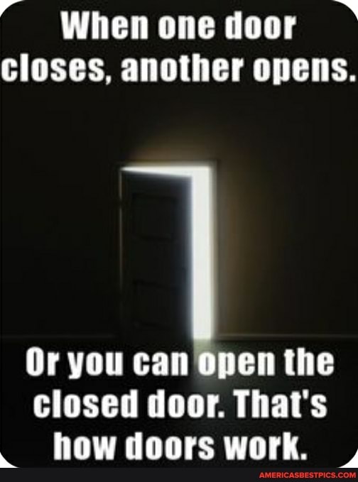 When one door closes, another opens.
Or you can Open the closed door. That's how doors work, ,