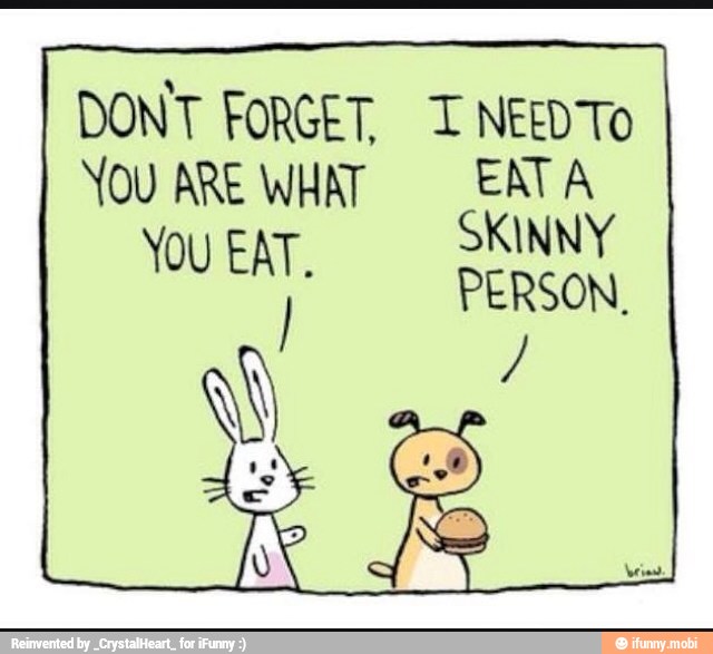 DONT FORGET, T NEEDTO
YOU ARE WHAT EAT A