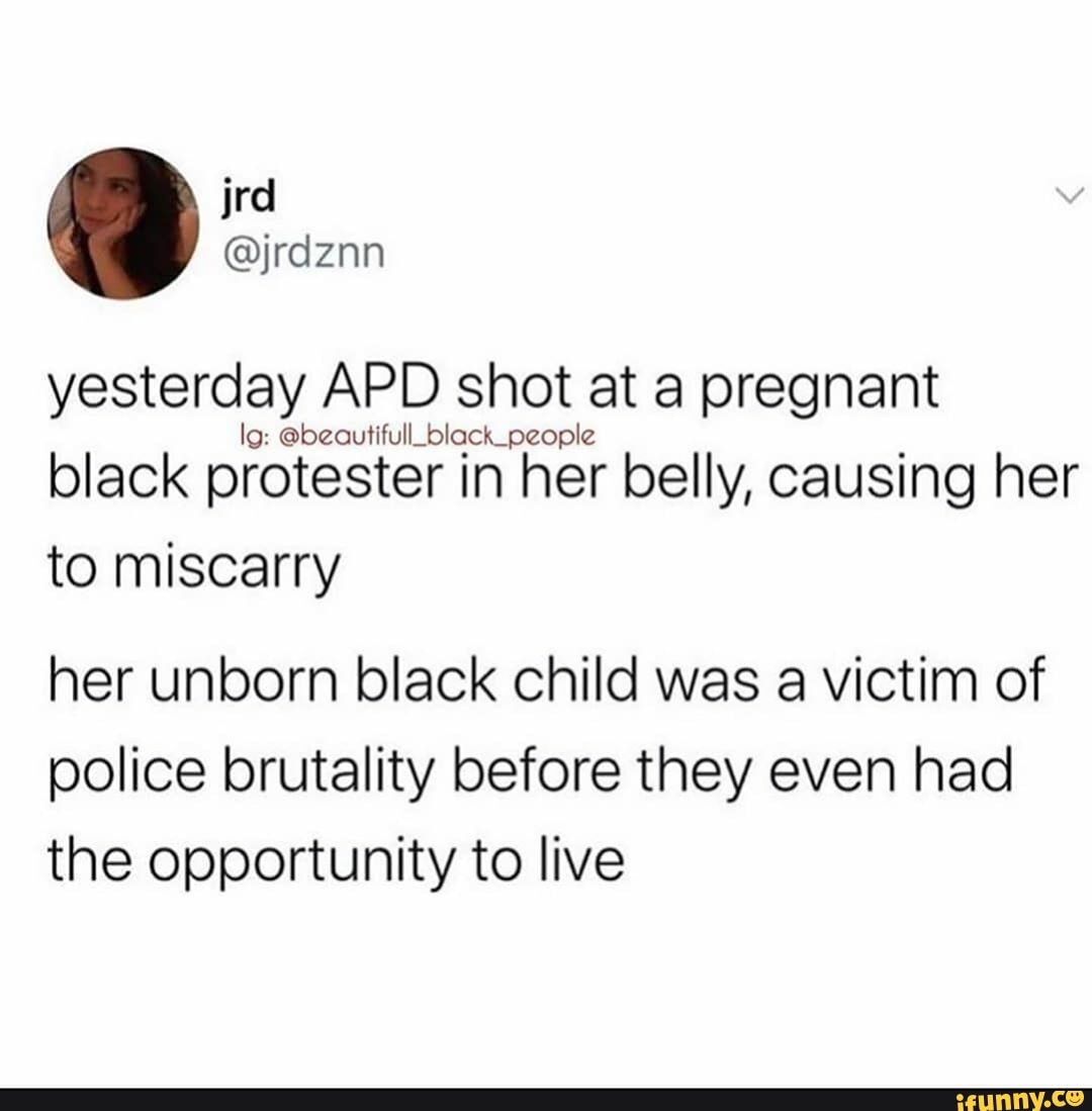 yesterday APD shot at a pregnant lg: @beautifull_ black_ people
black protester in her belly, causing her to miscarry
her unborn black child was a victim of police brutality before they even had the opportunity to live