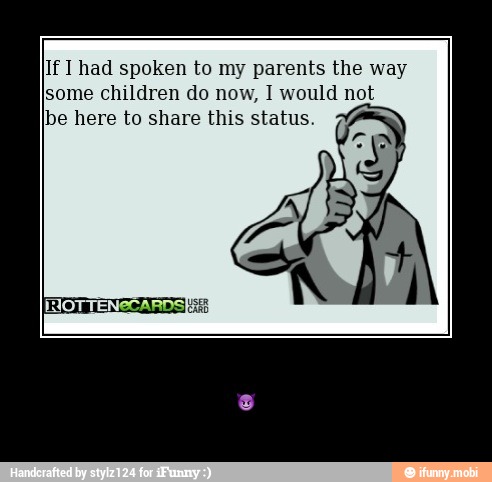 If 1 had spoken to my parents the way
ldren do now, 1 would not
e to share this status. - π