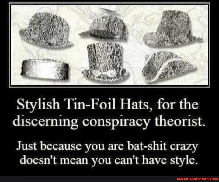 Stylish Tin-Foil Hats, for the discerning conspiracy theorist.
Just because you are bat-shit crazy doesn't mean you can't have style.