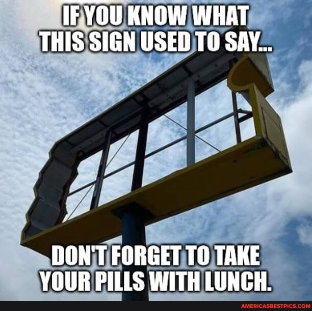 IF YOU KNOW WHAT THIS SIGN USED TO SAY...
DON'T FORGET TO TAKE YOUR PILLS WITH LUNCH.