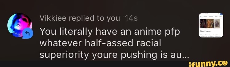 4
Vikkiee replied to you 14s E
E
o
You literally have an anime pfp
whatever half-assed racial
superiority youre pushing is au...