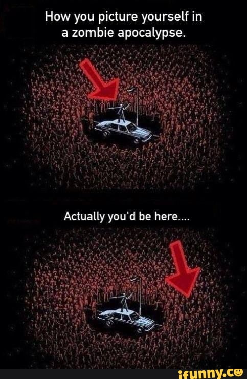 How you picture yourself in
a zombie apocalypse.