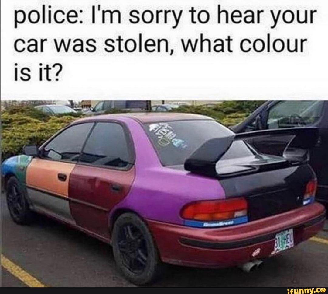 police: I'm sorry to hear your
car was stolen, what colour