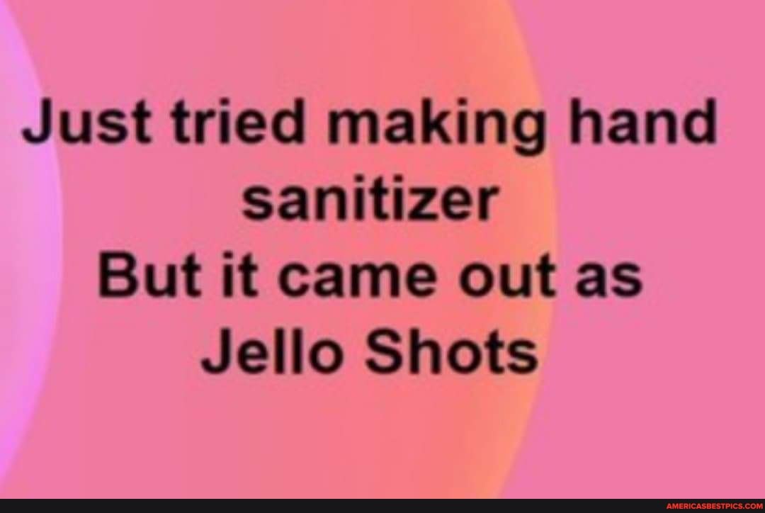Just tried making hand sanitizer
But it came out as
Jello Shots