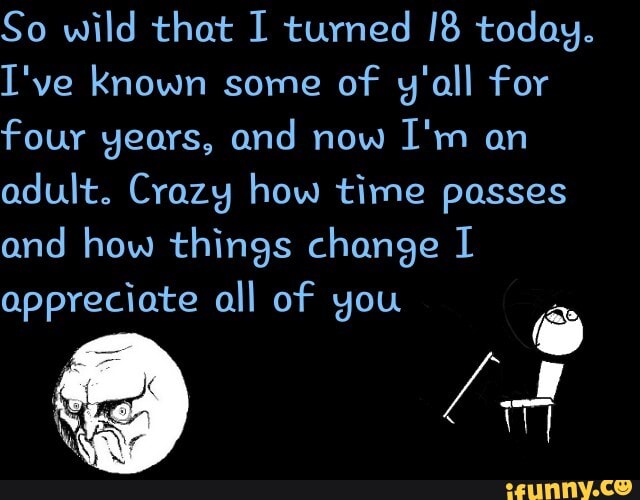 So wild that I turned today.
I've known some of y'all for four years, and now I'm an adult. Crazy how time passes and how things change I appreciate all of you