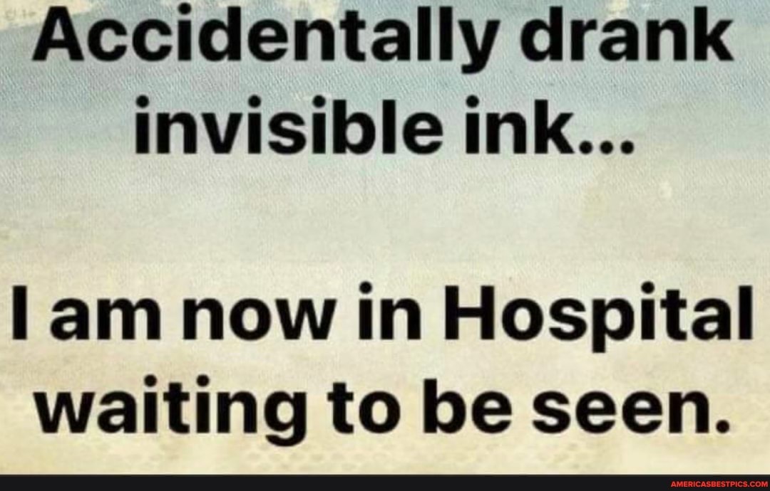 Accidentally drank invisible ink...
am now in Hospital waiting to be seen.