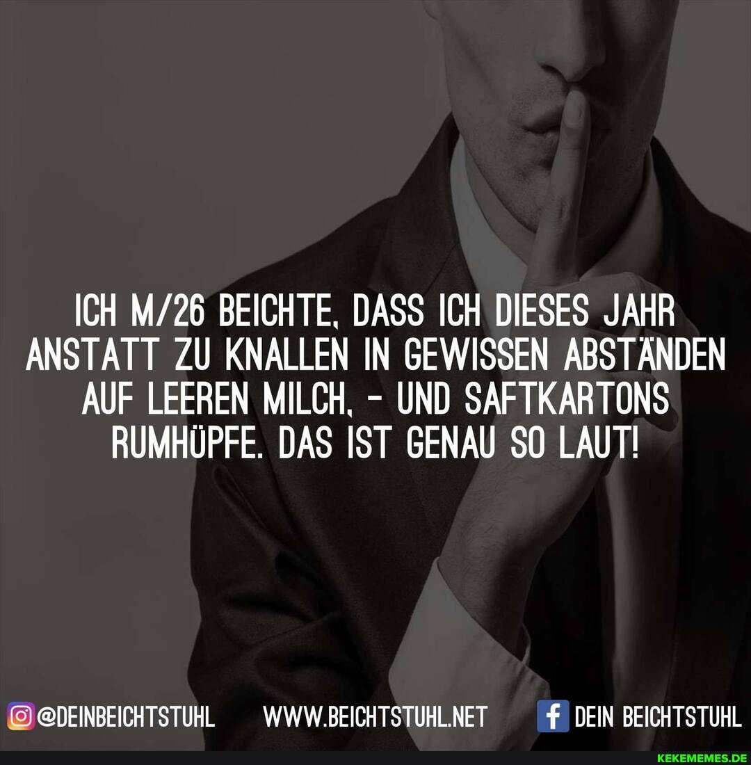 ICH BEICHTE, DASS ICH DIESES JAHR ANSTATT ZU KNALLEN IN GEWISSEN ABSTÄNDEN AUF LEEREN MILCH, - UND SAFTKARTONS RUMHÜPFE. DAS IST GENAU SO LAUT!
@@DEINBEICHTSTUHL __WWW.BEICHTSTUHLNET DEIN BEICHTSTUHL