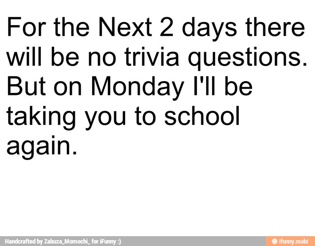 For the Next 2 days there
will be no trivia questions.
But on Monday I'll be
taking you to school
again.