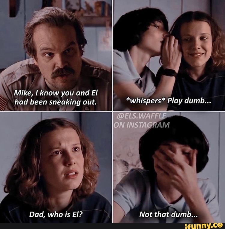 Mike, know you and El had been sneaking out. "whispers" Play dumb...
@ELS
TAG
Dad, who is El? Not that dumb...