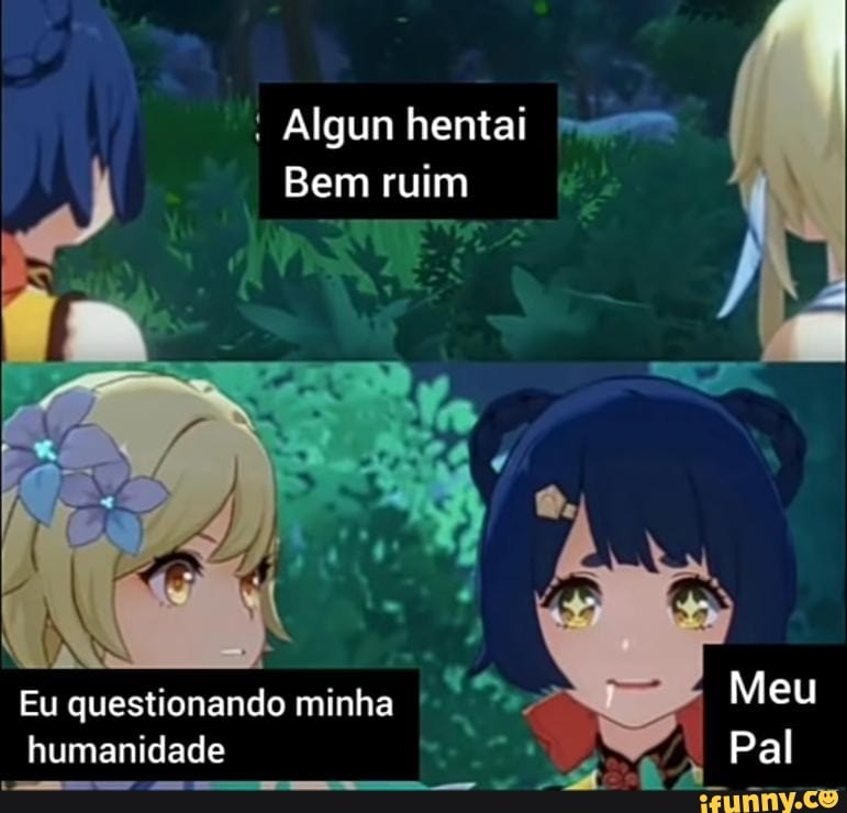 Algun hentai
Bem ruim
Eu questionando minha Meu humanidade Pal