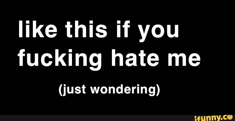 like this if you
fucking hate me
(just wondering)