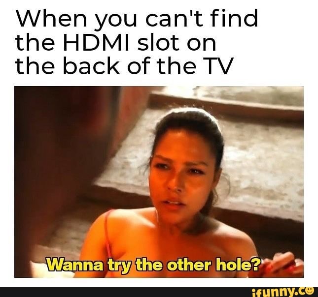 When you can't find
the HDMI slot on
the back of the TV
Wanna tryithe other
hole?