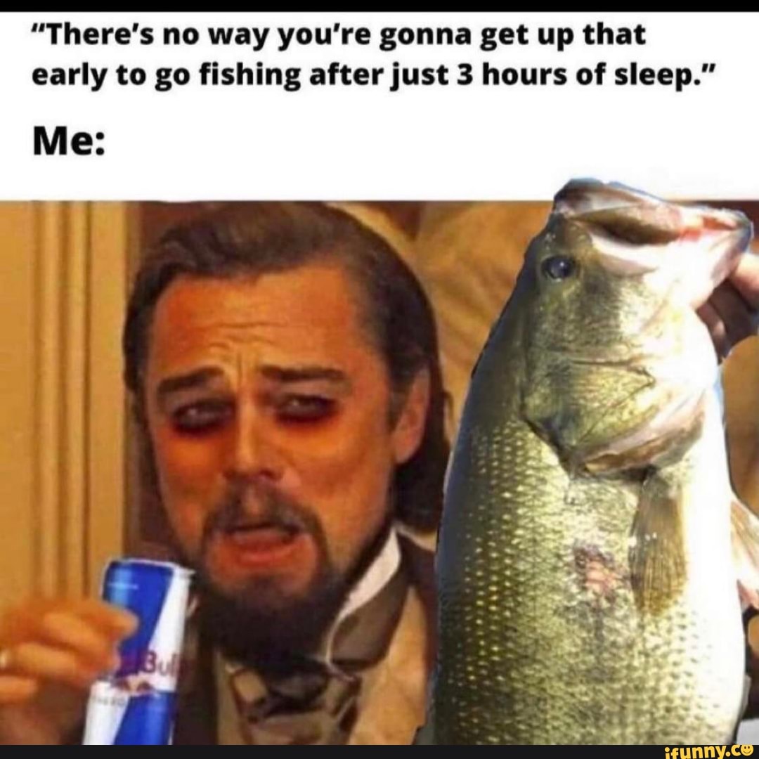 "There's no way you're gonna get up that early to go fishing after just 3 hours of sleep."