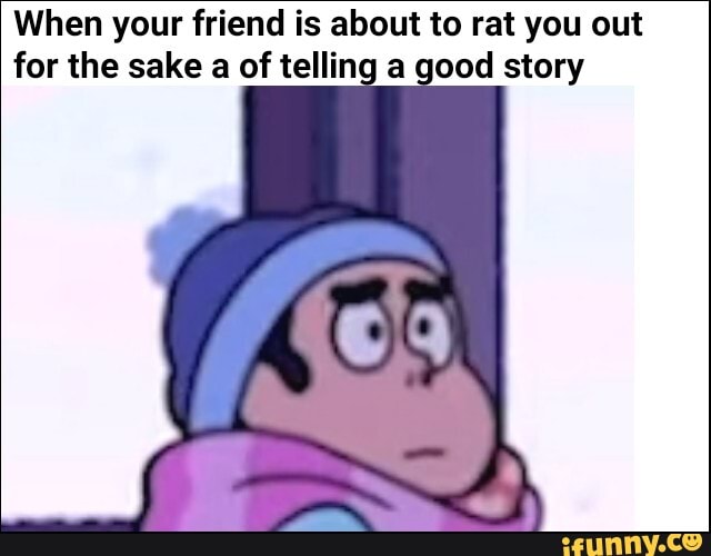 When your friend is about to rat you out
for the sake a of telling a good story