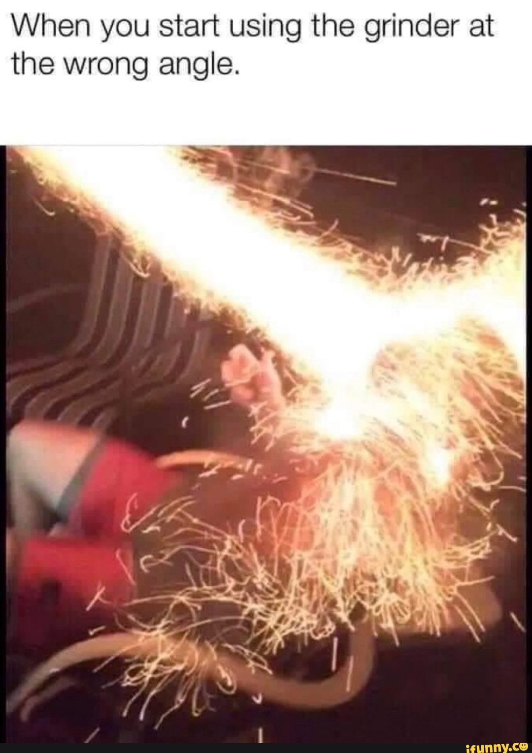 When you start using the grinder at the wrong angle. Aa iFunny