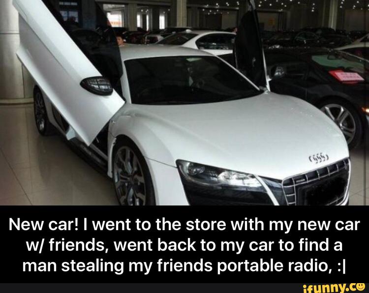 New car! I went to the store with my new car
w/ friends, went back to my car to find a
man stealing my friends portable radio, :I - New car! I went to the store with my new car w/ friends, went back to my car to find a man stealing my friends portable radio, :|