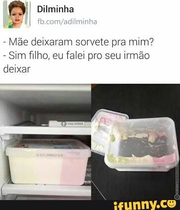 Mãe deixaram sorvete pra mim?
Sim filho, eu falei pro seu irmão