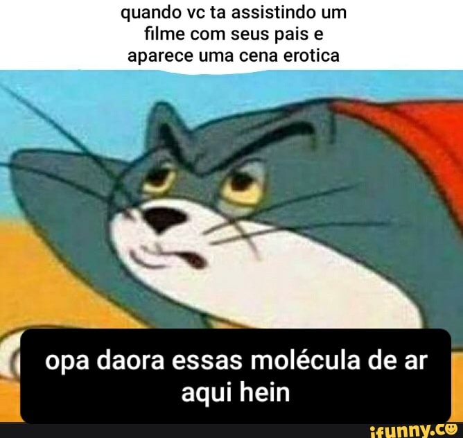 quando vc ta assistindo um
filme com seus pais e
aparece uma cena erotica
I opa daora essas molécula de ar
aqui hein