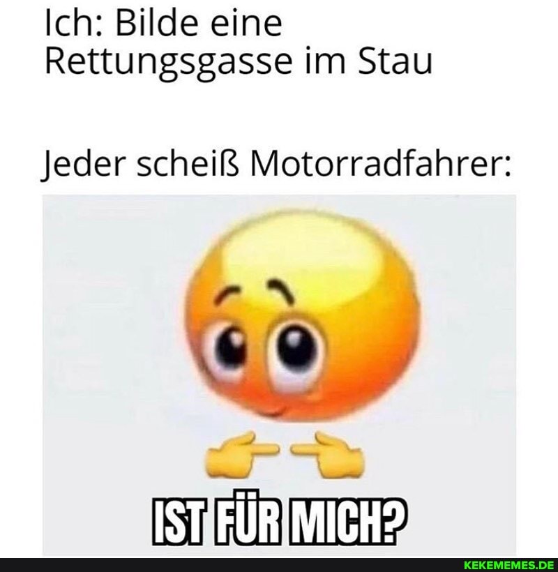 Ich: Bilde eine
Rettungsgasse im Stau
Jeder scheiß Motorradfahrer:
IST'FÜR MICH?
