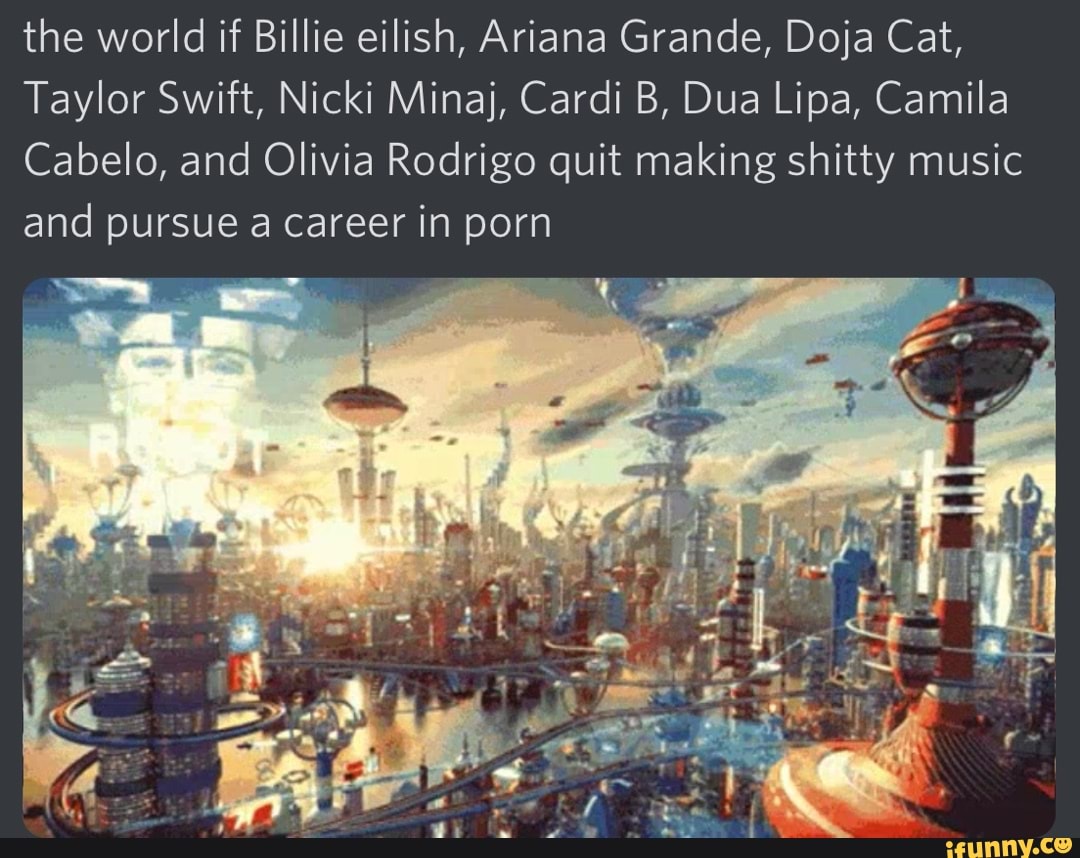 Ariana Grande Cat Porn - The world if Billie eilish, Ariana Grande, Doja Cat, Taylor Swift, Nicki  Minaj, Cardi B, Dua