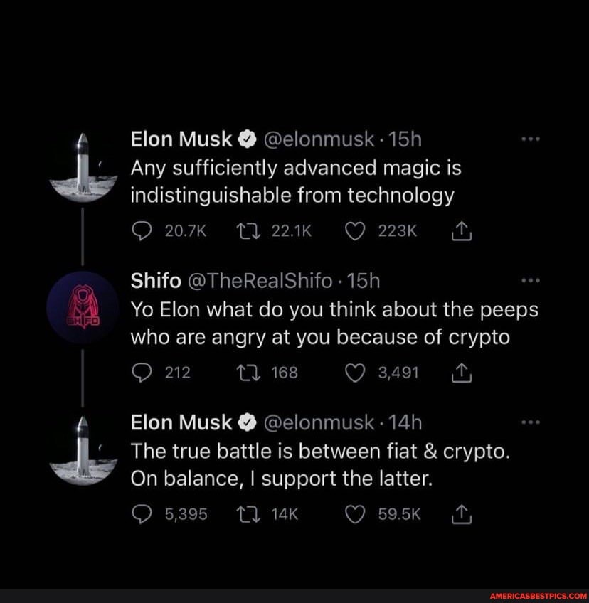 MS
dis
Elon Musk @elonmusk -
Any sufficiently advanced magic is indistinguishable from technology
207K
Shifo @TheRealShifo -
Yo Elon what do you think about the peeps who are angry at you because of crypto
212 Tl 168
Elon Musk @elonmusk -
The true battle is between fiat & crypto.
On balance, I support the latter.
5385 Tl