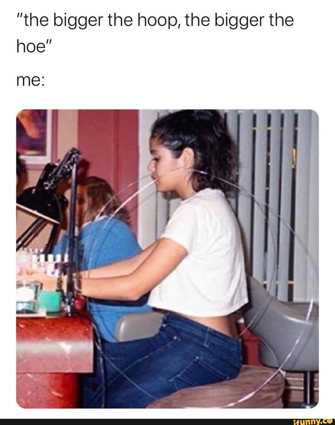 The Bigger The Hoop The Bigger The Ho Meme "the bigger the hoop, the bigger the hoe" - iFunny