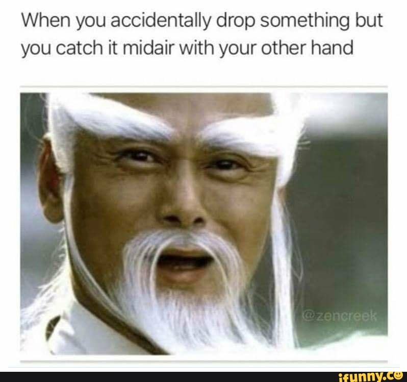 When you accidentally drop something but
you catch it midair with your other hand