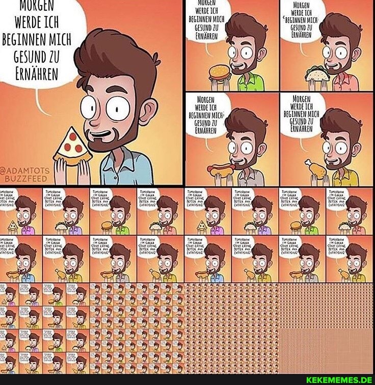 MUNGEN
WERDE ICH BEGINNEN MICH
GESUND ZU ERNÄHREN
@ADAMTOTS
BUZZFEED
MORGEN WERDE ICH BEGINNEN MICH,
SUND U
WERDE ICH BEGINNEN MICH GESUND ZU
