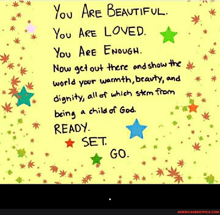 You Aee BeavTiFuc.
You Aee LOVED.
You Aee Enoven.
Now out there end show world your warmth, beavty, and dignity, ef which stem from being child of God.
READY.
SET.
dea - .