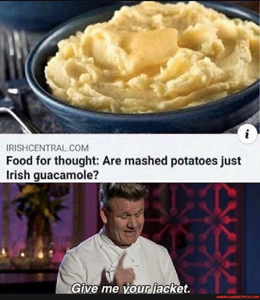 (RISHCENTRAL-
Food for thought: Are mashed potatoes just
Irish guacamole?
Give me your jacket