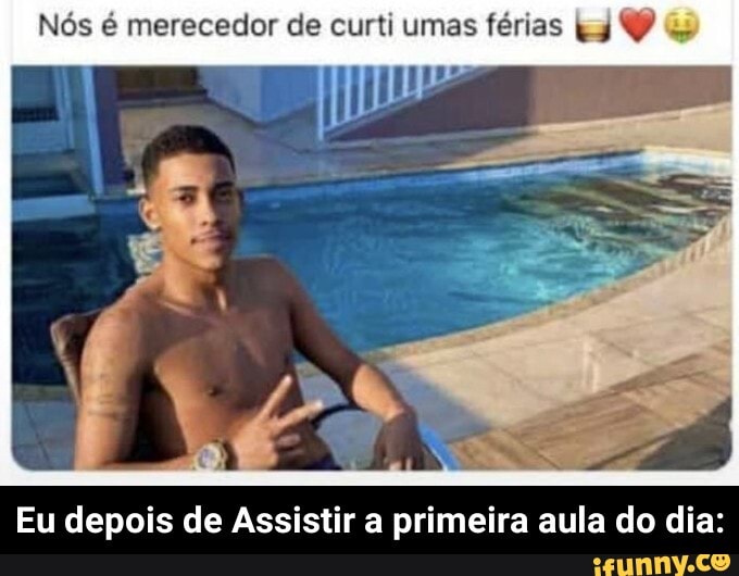 Nós é merecedor de curti umas férias
Eu depois de Assistir a primeira aula do dia: - Eu depois de Assistir a primeira aula do dia: