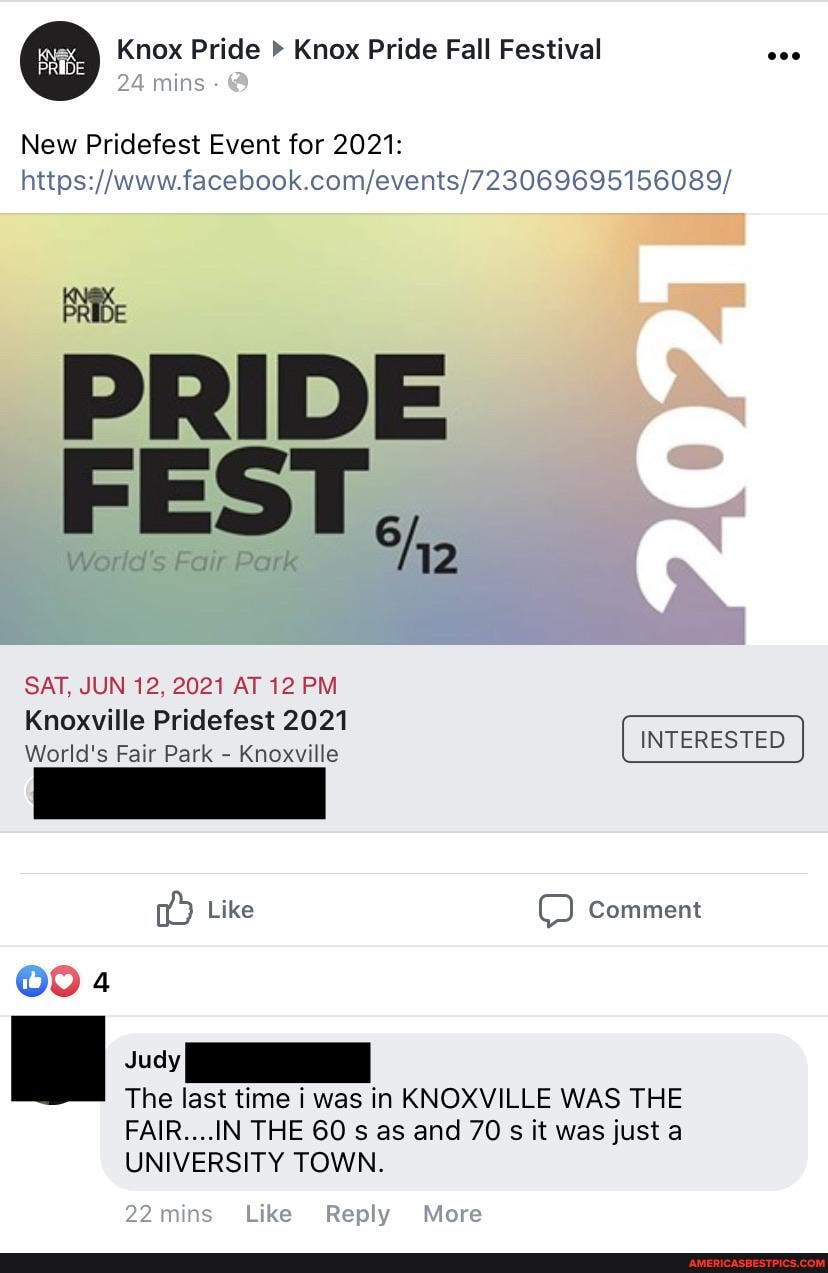 Knox Pride Knox Pride Fall Festival
PRIDE
New Pridefest Event for 2021:
PRIDE FEST...
SAT, JUN 12, 2021 AT 12 PM
Knoxville Pridefest 2021
World's Fair Park - Knoxville
Like O Comment
The last time i was in KNOXVILLE WAS THE
FAIR....IN THE 60 s as and 70 s it was just a
UNIVERSITY TOWN.
