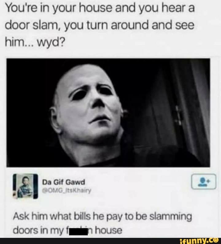 You're in your house and you hear a door slam, you turn around and see him... wyd?
Da Gif Gawd
Ask him what bills he pay to be slamming doors in my house