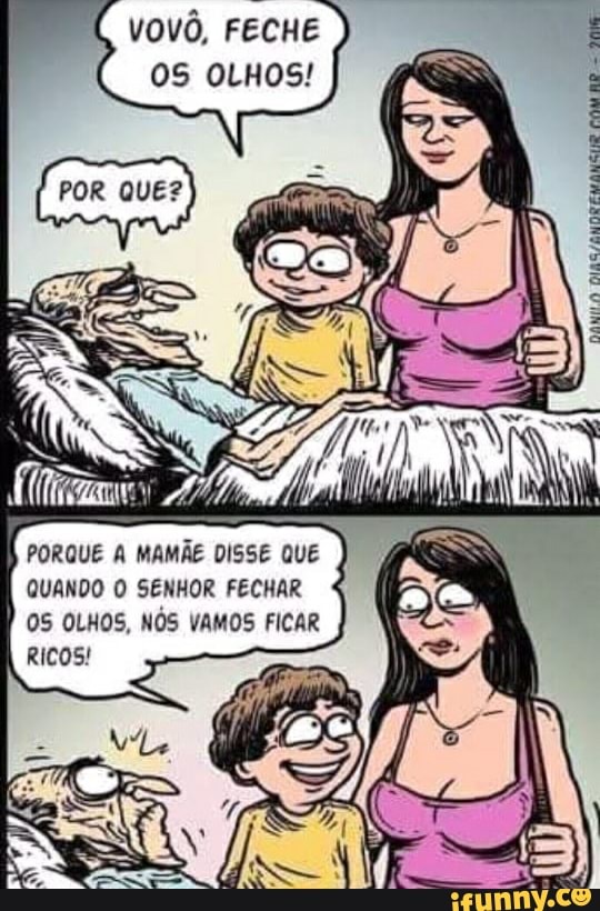 vovô, FECHE OS OLHOS!
PORQUE A MAMÃE DISSE QUE QUANDO O SENHOR FECHAR
OS OLHOS, NOS VAMOS FICAR RICOS!