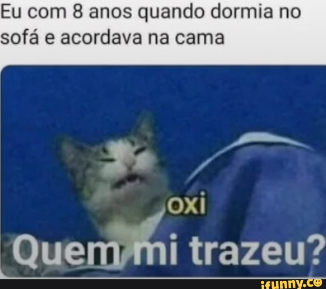 Eu com 8 anos quando dormia no sofá e acordava na cama
oxi
Quem trazeu?