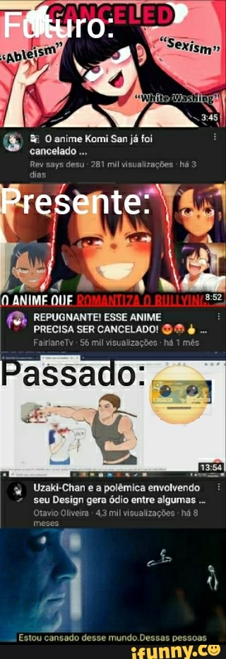 cancelado .
Rev says desu - 281 mil visualizações -há 3 dias
Presente:
ANIME QUE 3
REPUGNANTE! ESSE ANIME PRECISA SER CANCELADO! DO -
FairianeTv - 56 mil visu
Uzakk-Chan e a polêmica veu Design gera 43 ódio ml etr há - ra 43 ml visualizações há