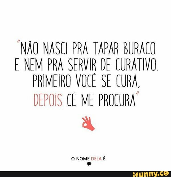 "NÃO NASCI PRA TAPAR BURACO
E NEM PRA SERVIR DE CURATIVO.
PRIMEIRO VOCÊ SE CURA,
DEPOIS CÊ ME PROCURA