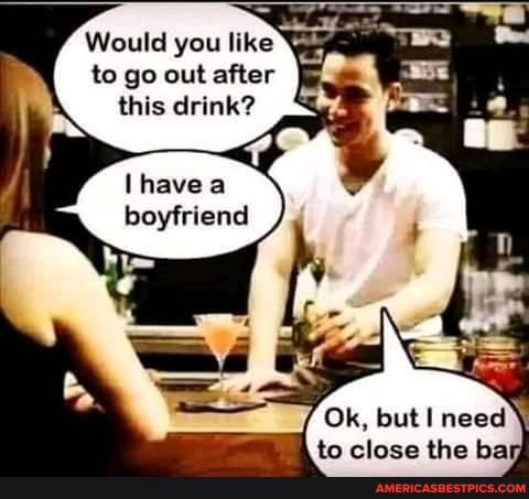 Would you like to go out after this drink?
heve boyfriend
Ok, but need
tn clace the ha