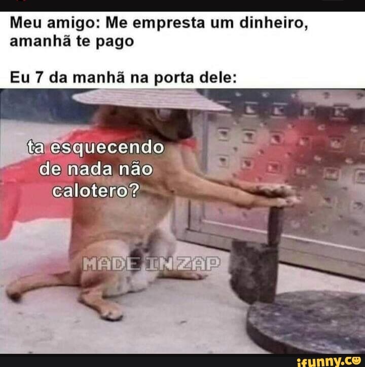 Meu amigo: Me empresta um dinheiro, amanhã te pago
Eu 7 da manhã na porta dele:
ta esquecendo
de nada não
calotero??