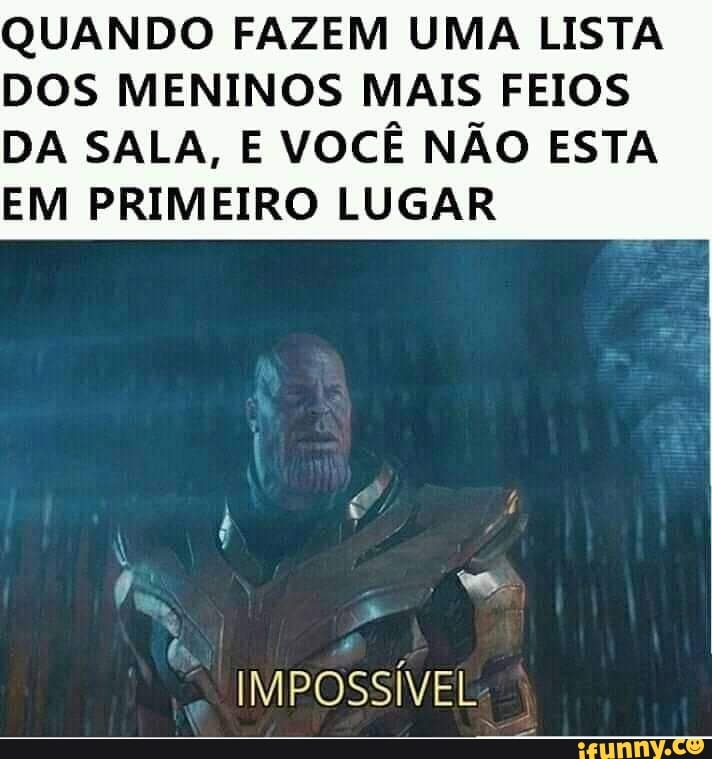 QUANDO FAZEM UMA LISTA DOS MENINOS MAIS FEIOS
DA SALA, E VOCÊ NÃO ESTA EM PRIMEIRO LUGAR
IMPOSSÍVEL