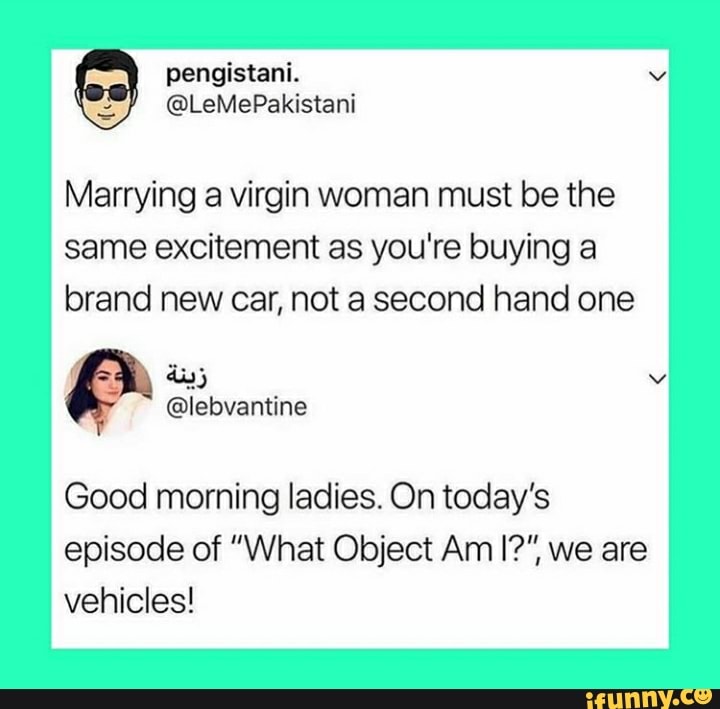 Marrying a virgin woman must be the
same excitement as you're buying a
brand new car, not a second hand one
Good morning ladies. On today's
episode of "What Object Am I?", we are
vehicles!